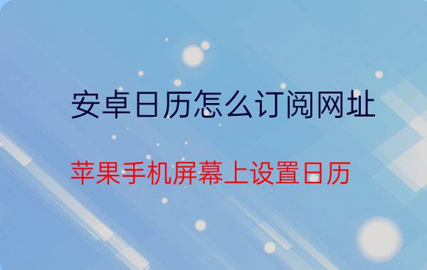 安卓日历怎么订阅网址 苹果手机屏幕上设置日历？